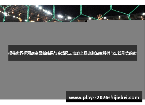 揭秘世界杯预选赛最新结果与赛场风云动态全景追踪深度解析与出线形势前瞻