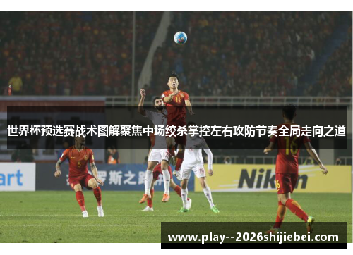 世界杯预选赛战术图解聚焦中场绞杀掌控左右攻防节奏全局走向之道