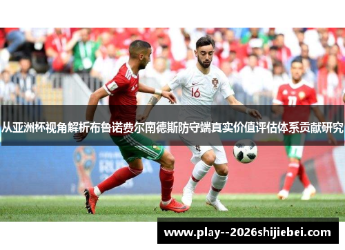 从亚洲杯视角解析布鲁诺费尔南德斯防守端真实价值评估体系贡献研究 从亚洲杯视角解析布鲁诺费尔南德斯防守端真实价值评估体系贡献研究
