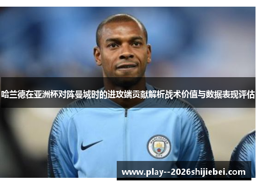 哈兰德在亚洲杯对阵曼城时的进攻端贡献解析战术价值与数据表现评估