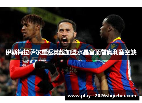 伊斯梅拉萨尔重返英超加盟水晶宫顶替奥利塞空缺