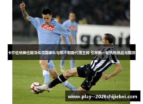 卡尔佐纳兼任斯洛伐克国家队与那不勒斯代理主帅 引发新一轮执教挑战与期待 卡尔佐纳兼任斯洛伐克国家队与那不勒斯代理主帅 引发新一轮执教挑战与期待