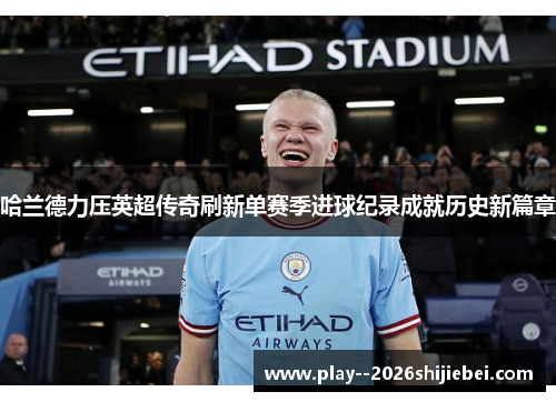 哈兰德力压英超传奇刷新单赛季进球纪录成就历史新篇章 哈兰德力压英超传奇刷新单赛季进球纪录成就历史新篇章