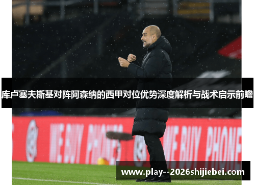 库卢塞夫斯基对阵阿森纳的西甲对位优势深度解析与战术启示前瞻 库卢塞夫斯基对阵阿森纳的西甲对位优势深度解析与战术启示前瞻