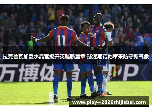 拉克鲁瓦加盟水晶宫揭开英超新篇章 球迷期待他带来防守新气象