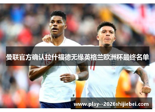 曼联官方确认拉什福德无缘英格兰欧洲杯最终名单