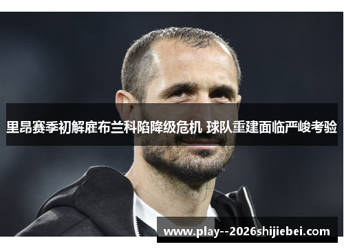 里昂赛季初解雇布兰科陷降级危机 球队重建面临严峻考验