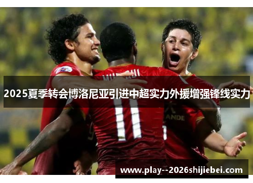 2025夏季转会博洛尼亚引进中超实力外援增强锋线实力