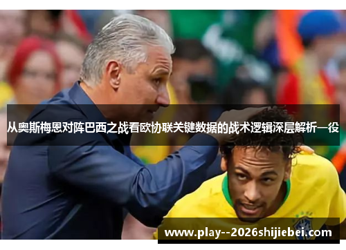 从奥斯梅恩对阵巴西之战看欧协联关键数据的战术逻辑深层解析一役