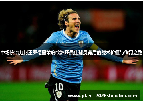 中场统治力封王罗德里荣膺欧洲杯最佳球员背后的战术价值与传奇之路 中场统治力封王罗德里荣膺欧洲杯最佳球员背后的战术价值与传奇之路
