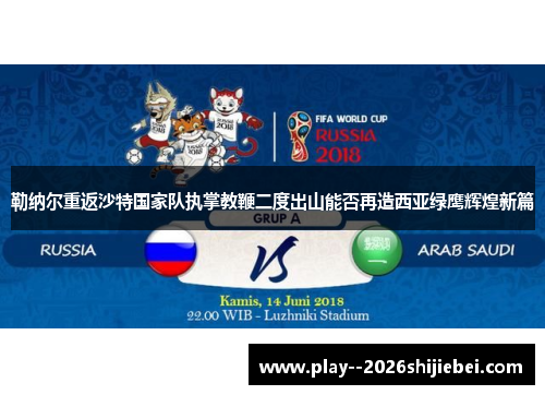 勒纳尔重返沙特国家队执掌教鞭二度出山能否再造西亚绿鹰辉煌新篇