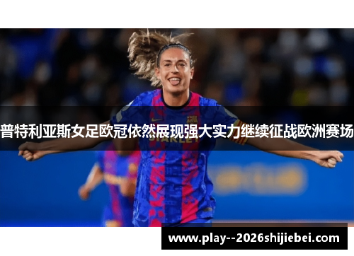 普特利亚斯女足欧冠依然展现强大实力继续征战欧洲赛场