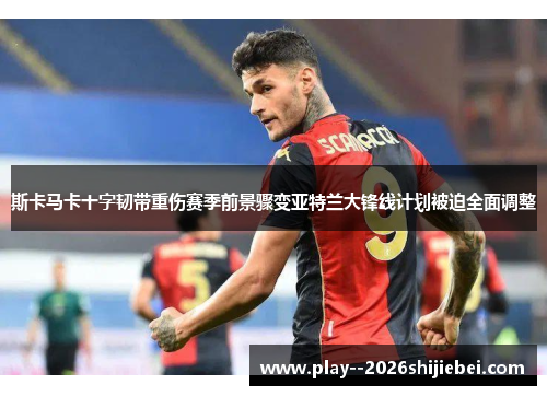 斯卡马卡十字韧带重伤赛季前景骤变亚特兰大锋线计划被迫全面调整