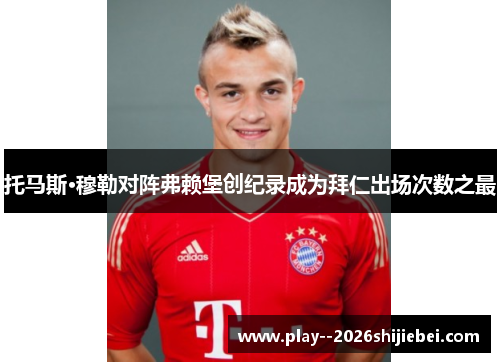 托马斯·穆勒对阵弗赖堡创纪录成为拜仁出场次数之最