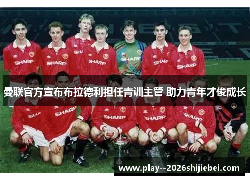 曼联官方宣布布拉德利担任青训主管 助力青年才俊成长