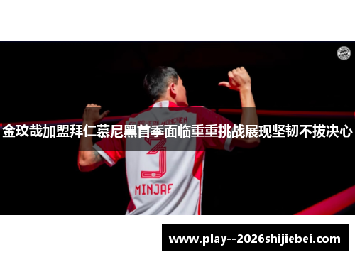 金玟哉加盟拜仁慕尼黑首季面临重重挑战展现坚韧不拔决心