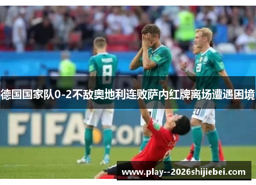 德国国家队0-2不敌奥地利连败萨内红牌离场遭遇困境