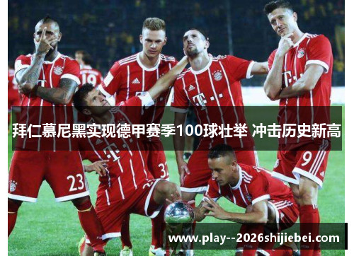 拜仁慕尼黑实现德甲赛季100球壮举 冲击历史新高