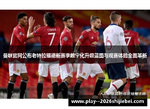 曼联官网公布老特拉福德新赛季数字化升级蓝图与观赛体验全面革新 曼联官网公布老特拉福德新赛季数字化升级蓝图与观赛体验全面革新