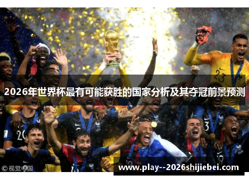 2026年世界杯最有可能获胜的国家分析及其夺冠前景预测 2026年世界杯最有可能获胜的国家分析及其夺冠前景预测