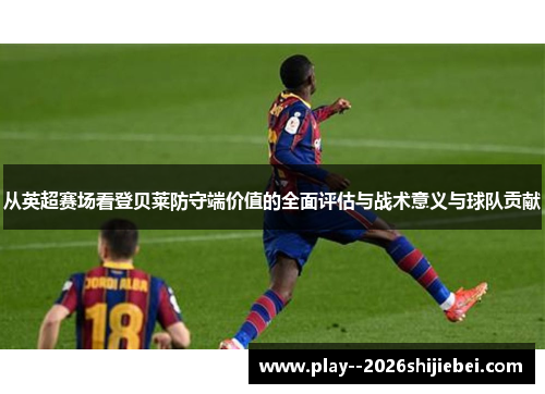 从英超赛场看登贝莱防守端价值的全面评估与战术意义与球队贡献