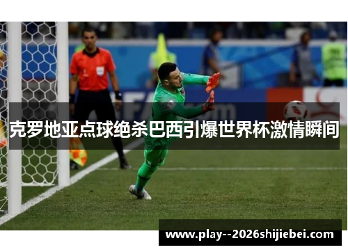 克罗地亚点球绝杀巴西引爆世界杯激情瞬间