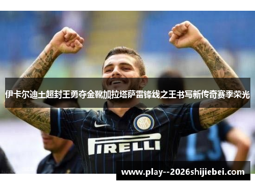 伊卡尔迪土超封王勇夺金靴加拉塔萨雷锋线之王书写新传奇赛季荣光