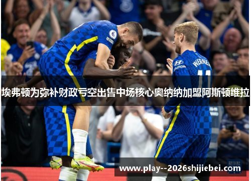埃弗顿为弥补财政亏空出售中场核心奥纳纳加盟阿斯顿维拉