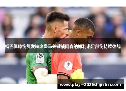 姆巴佩膝伤复发缺席皇马关键战阿森纳梅利诺足部伤持续休战 姆巴佩膝伤复发缺席皇马关键战阿森纳梅利诺足部伤持续休战