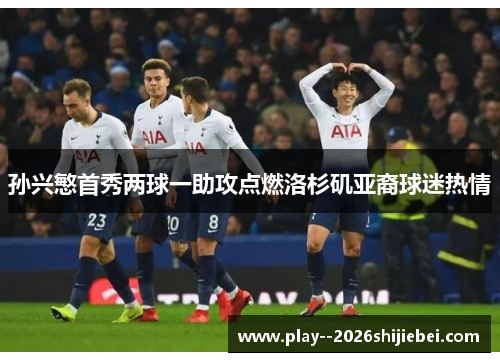 孙兴慜首秀两球一助攻点燃洛杉矶亚裔球迷热情 孙兴慜首秀两球一助攻点燃洛杉矶亚裔球迷热情