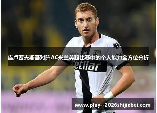 库卢塞夫斯基对阵AC米兰英超比赛中的个人能力全方位分析