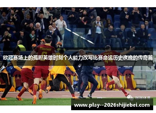 欧冠赛场上的孤胆英雄时刻个人能力改写比赛命运历史夜晚的传奇篇