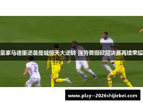 皇家马德里逆袭曼城惊天大逆转 强势晋级欧冠决赛再续荣耀