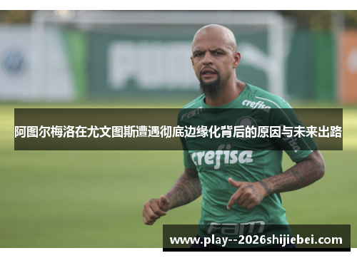阿图尔梅洛在尤文图斯遭遇彻底边缘化背后的原因与未来出路