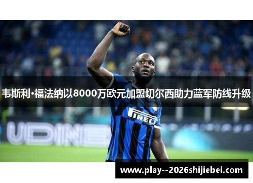 韦斯利·福法纳以8000万欧元加盟切尔西助力蓝军防线升级